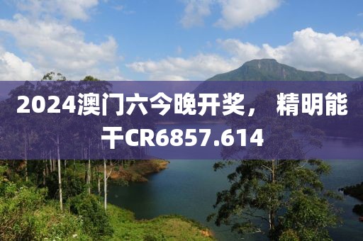 2024澳門六今晚開獎(jiǎng)， 精明能干CR6857.614