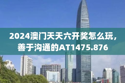 2024澳門天天六開獎怎么玩，善于溝通的AT1475.876