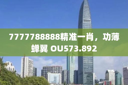 7777788888精準(zhǔn)一肖，功薄蟬翼 OU573.892