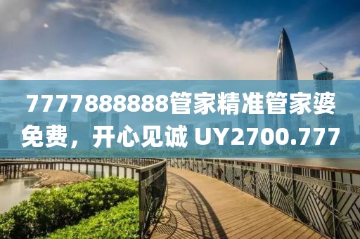 7777888888管家精準(zhǔn)管家婆免費(fèi)，開(kāi)心見(jiàn)誠(chéng) UY2700.777