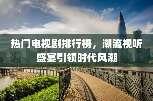 熱門電視劇排行榜，潮流視聽盛宴引領(lǐng)時(shí)代風(fēng)潮