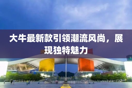 大牛最新款引領(lǐng)潮流風(fēng)尚，展現(xiàn)獨(dú)特魅力