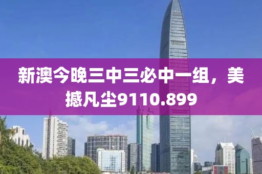 新澳今晚三中三必中一組，美撼凡塵9110.899