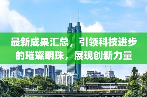 最新成果匯總，引領(lǐng)科技進(jìn)步的璀璨明珠，展現(xiàn)創(chuàng)新力量