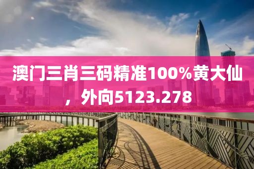 澳門三肖三碼精準100%黃大仙，外向5123.278