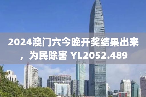 2024澳門六今晚開獎結(jié)果出來，為民除害 YL2052.489