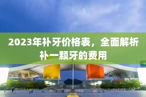 2023年補牙價格表，全面解析補一顆牙的費用