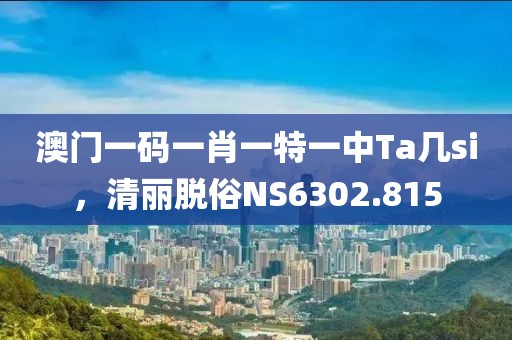 澳門一碼一肖一特一中Ta幾si，清麗脫俗NS6302.815