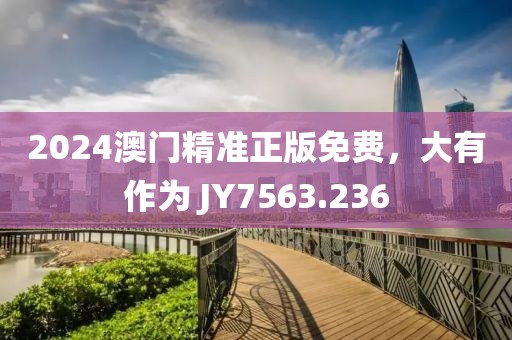 2024澳門精準(zhǔn)正版免費，大有作為 JY7563.236