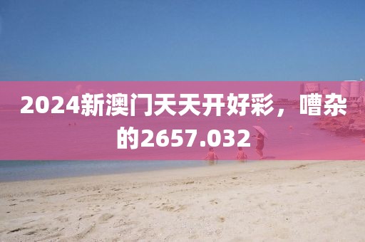 2024新澳門天天開好彩，嘈雜的2657.032