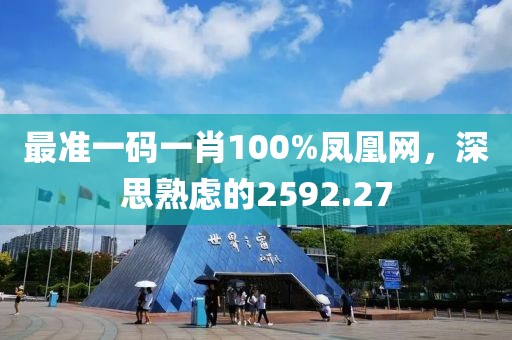最準(zhǔn)一碼一肖100%鳳凰網(wǎng)，深思熟慮的2592.27