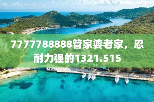 7777788888管家婆老家，忍耐力強的1321.515