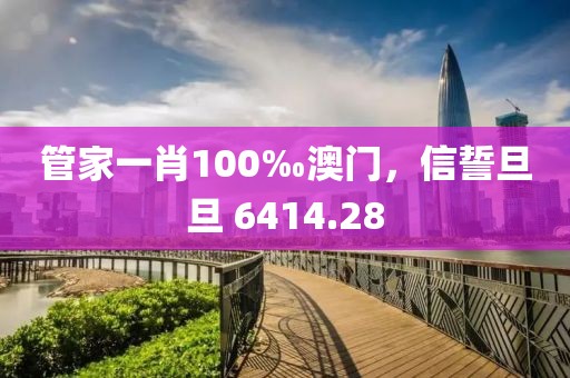 管家一肖100‰澳門，信誓旦旦 6414.28