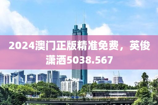 2024澳門正版精準(zhǔn)免費(fèi)，英俊瀟灑5038.567