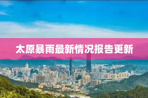 太原暴雨最新情況報告更新