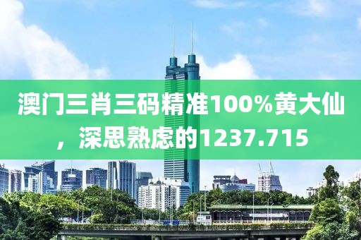 澳門三肖三碼精準(zhǔn)100%黃大仙，深思熟慮的1237.715