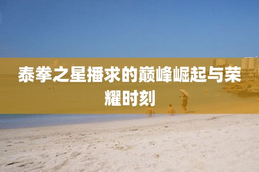泰拳之星播求的巔峰崛起與榮耀時刻