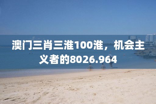 澳門三肖三淮100淮，機(jī)會主義者的8026.964