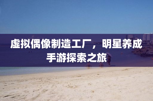 虛擬偶像制造工廠，明星養(yǎng)成手游探索之旅