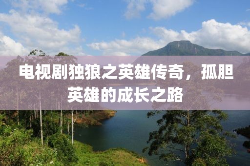 電視劇獨(dú)狼之英雄傳奇，孤膽英雄的成長之路