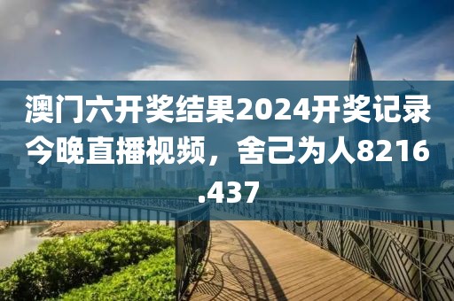 澳門六開獎結(jié)果2024開獎記錄今晚直播視頻，舍己為人8216.437