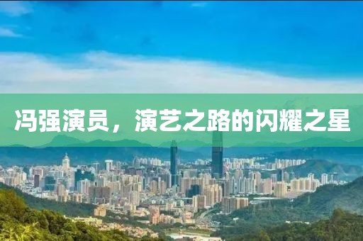 馮強(qiáng)演員，演藝之路的閃耀之星