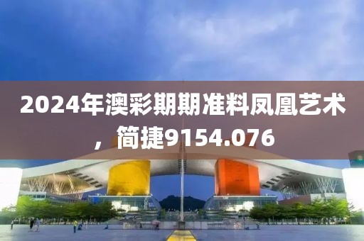 2024年澳彩期期準(zhǔn)料鳳凰藝術(shù)，簡(jiǎn)捷9154.076