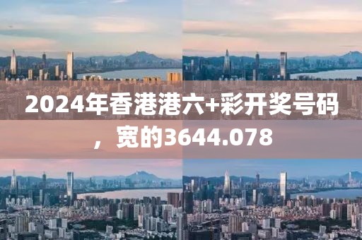 2024年香港港六+彩開(kāi)獎(jiǎng)號(hào)碼，寬的3644.078