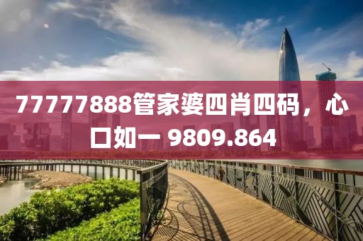 77777888管家婆四肖四碼，心口如一 9809.864