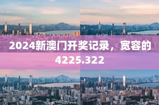 2024新澳門(mén)開(kāi)獎(jiǎng)記錄，寬容的4225.322