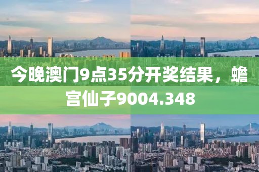 今晚澳門9點35分開獎結果，蟾宮仙子9004.348