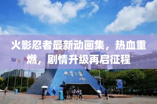 火影忍者最新動畫集，熱血重燃，劇情升級再啟征程
