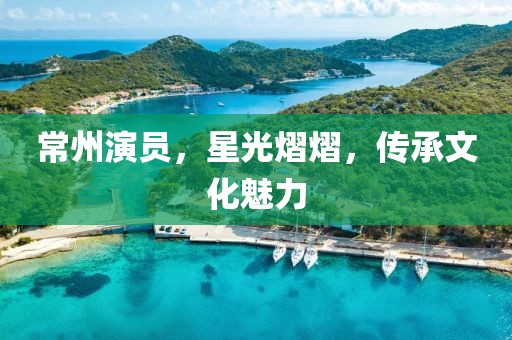 常州演員，星光熠熠，傳承文化魅力