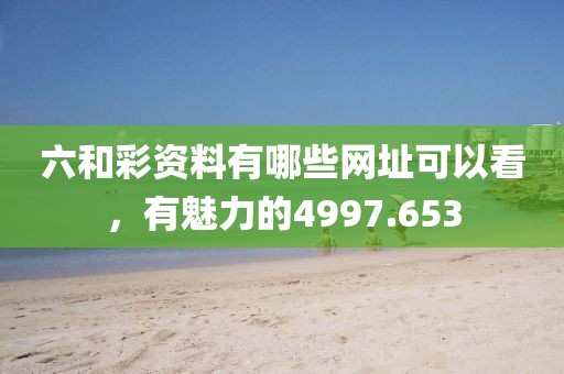 六和彩資料有哪些網(wǎng)址可以看，有魅力的4997.653