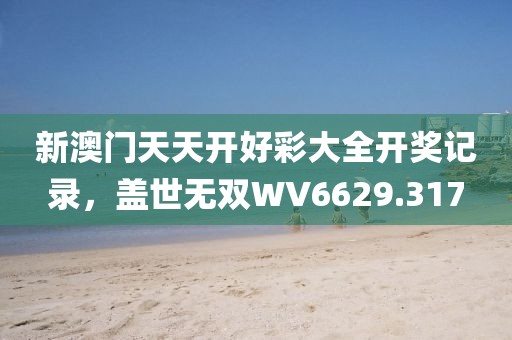 新澳門天天開好彩大全開獎記錄，蓋世無雙WV6629.317