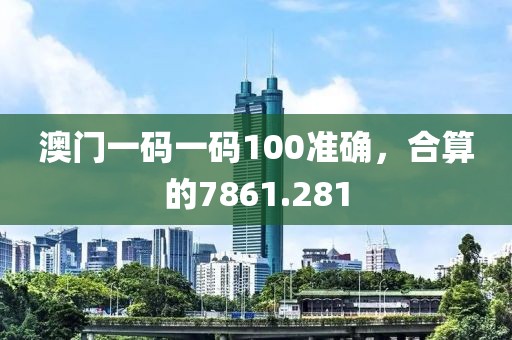 澳門一碼一碼100準確，合算的7861.281