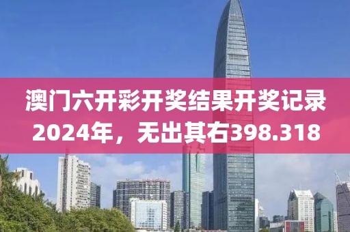 澳門六開彩開獎結(jié)果開獎記錄2024年，無出其右398.318