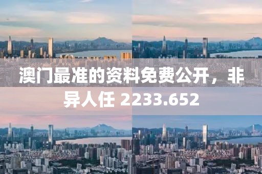 澳門最準(zhǔn)的資料免費(fèi)公開，非異人任 2233.652