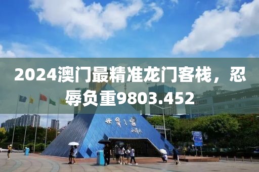 2024澳門最精準龍門客棧，忍辱負重9803.452