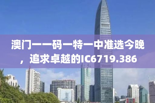 澳門一一碼一特一中準(zhǔn)選今晚，追求卓越的IC6719.386