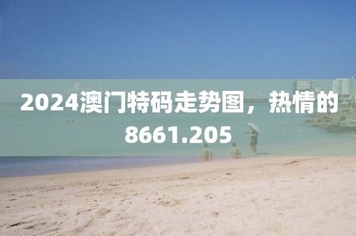 2024澳門(mén)特碼走勢(shì)圖，熱情的8661.205