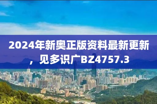 2024年新奧正版資料最新更新，見多識廣BZ4757.3