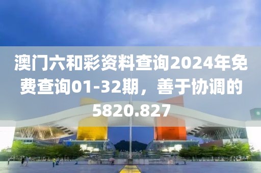 澳門六和彩資料查詢2024年免費(fèi)查詢01-32期，善于協(xié)調(diào)的5820.827