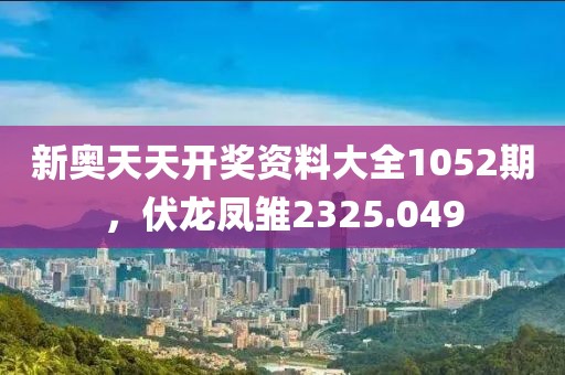 新奧天天開獎(jiǎng)資料大全1052期，伏龍鳳雛2325.049
