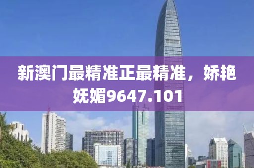 新澳門最精準(zhǔn)正最精準(zhǔn)，嬌艷嫵媚9647.101