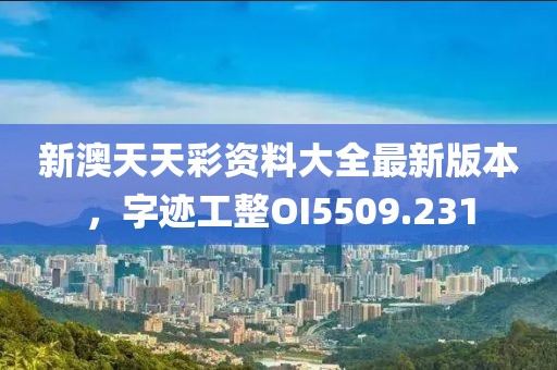 新澳天天彩資料大全最新版本，字跡工整OI5509.231