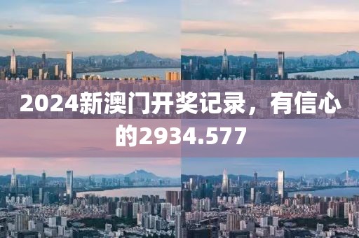 2024新澳門開獎記錄，有信心的2934.577
