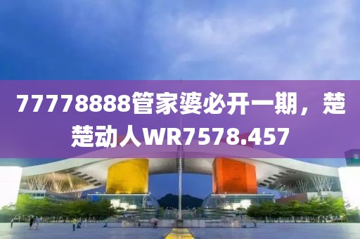 77778888管家婆必開一期，楚楚動人WR7578.457