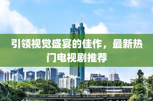 引領視覺盛宴的佳作，最新熱門電視劇推薦