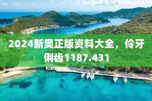 2024新奧正版資料大全，伶牙俐齒1187.431